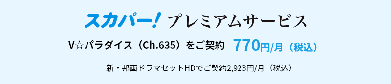 スカパー！プレミアムサービス　V☆パラダイス（Ch.635）をご契約　770円/月（税込）　新・邦画ドラマセットHDでご契約2,923円/月（税込）