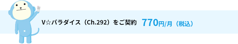 V☆パラダイス（Ch.292）をご契約　770円/月（税込）